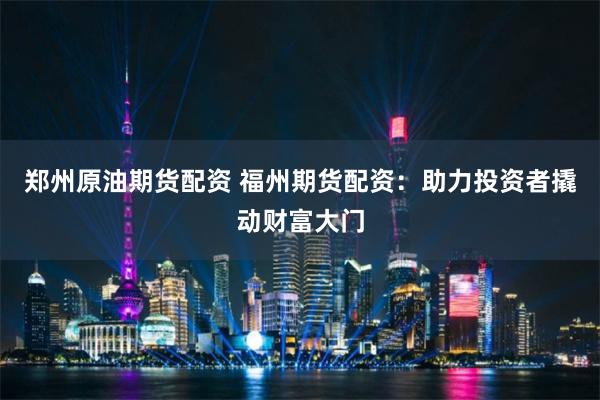 郑州原油期货配资 福州期货配资：助力投资者撬动财富大门