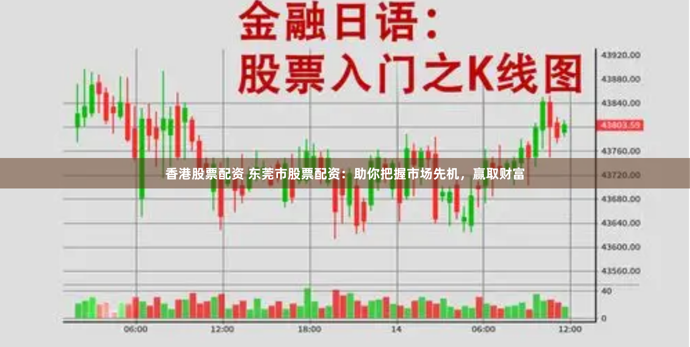 香港股票配资 东莞市股票配资：助你把握市场先机，赢取财富