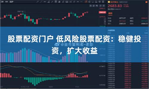 股票配资门户 低风险股票配资：稳健投资，扩大收益