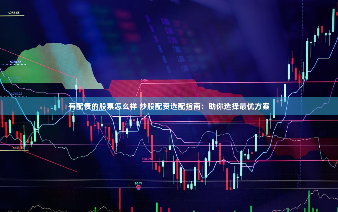 有配债的股票怎么样 炒股配资选配指南：助你选择最优方案