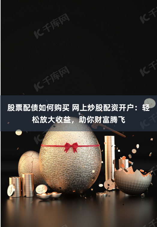 股票配债如何购买 网上炒股配资开户：轻松放大收益，助你财富腾飞