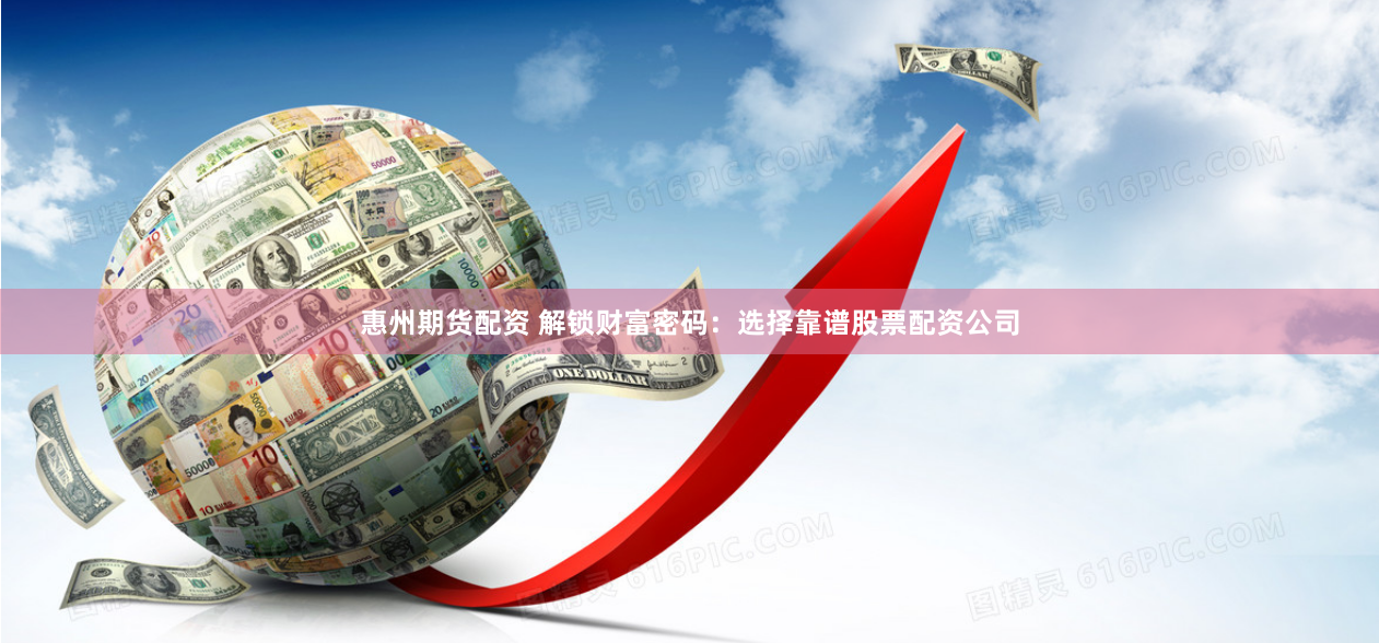 惠州期货配资 解锁财富密码：选择靠谱股票配资公司