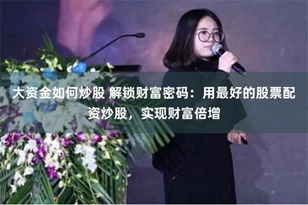 大资金如何炒股 解锁财富密码：用最好的股票配资炒股，实现财富倍增