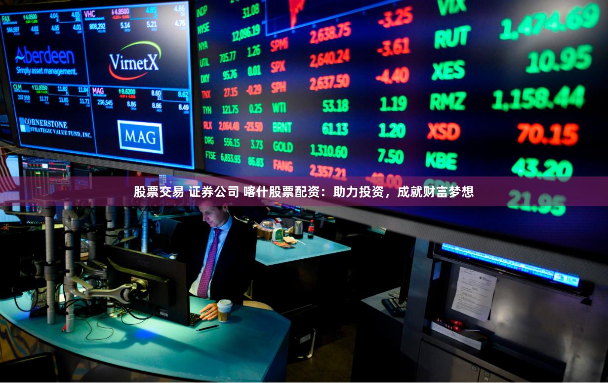 股票交易 证券公司 喀什股票配资：助力投资，成就财富梦想