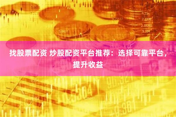 找股票配资 炒股配资平台推荐：选择可靠平台，提升收益