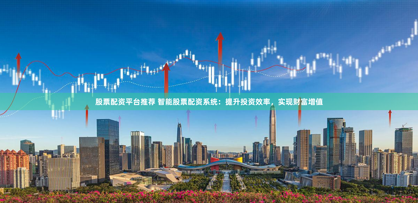 股票配资平台推荐 智能股票配资系统：提升投资效率，实现财富增值