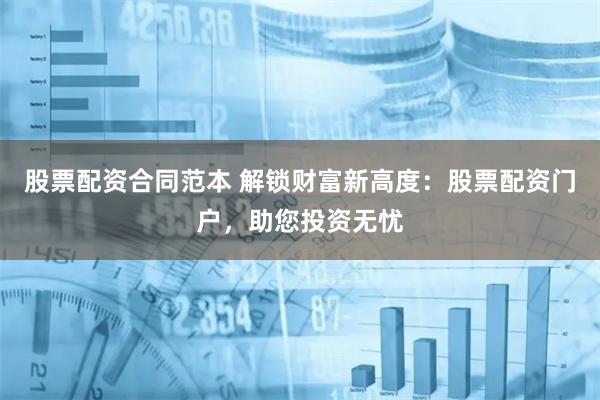 股票配资合同范本 解锁财富新高度：股票配资门户，助您投资无忧