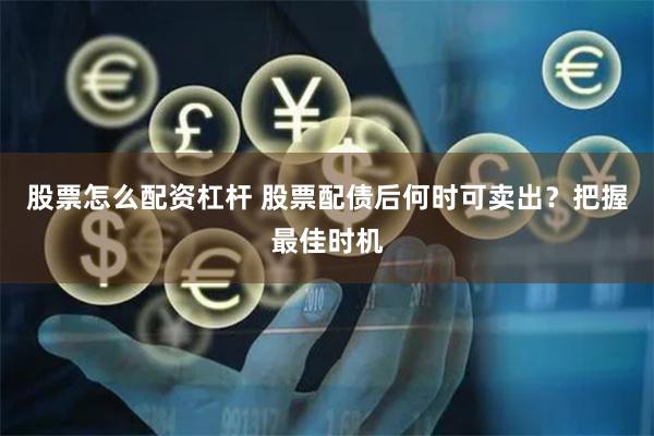 股票怎么配资杠杆 股票配债后何时可卖出？把握最佳时机