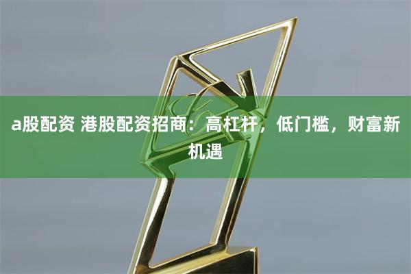 a股配资 港股配资招商：高杠杆，低门槛，财富新机遇