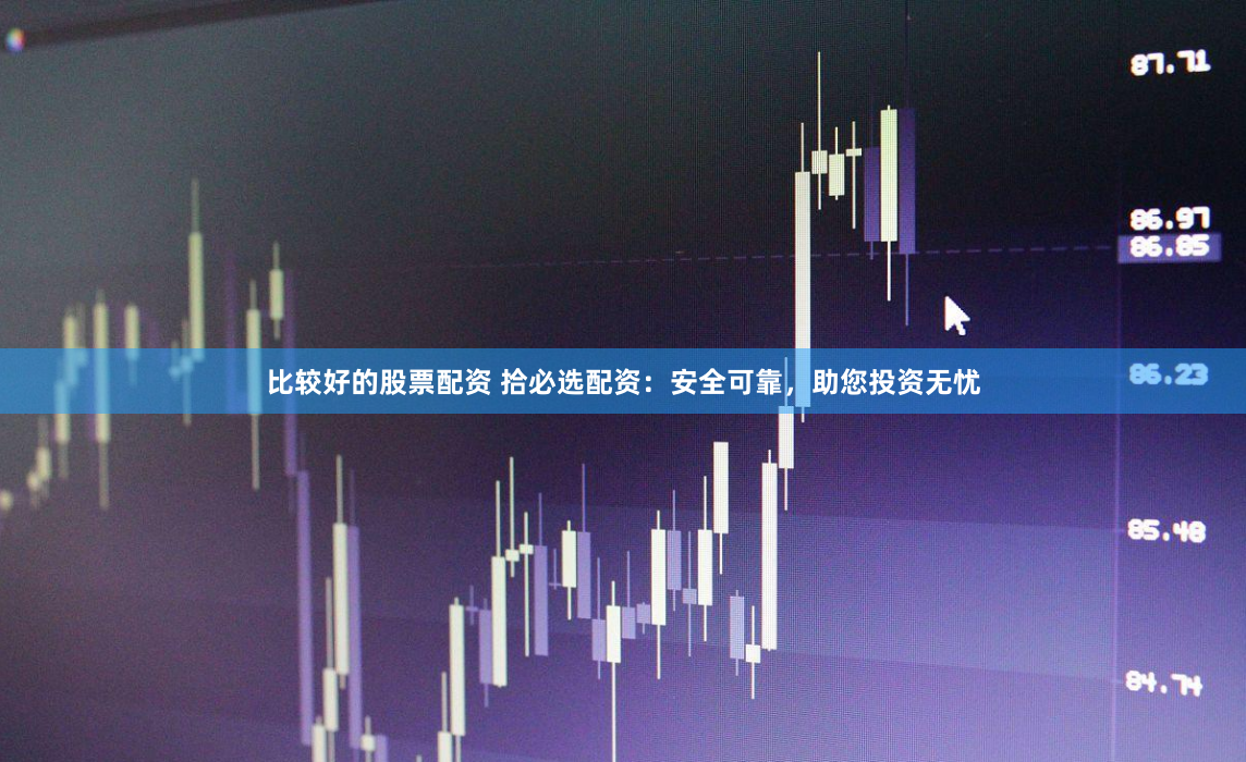 比较好的股票配资 拾必选配资：安全可靠，助您投资无忧