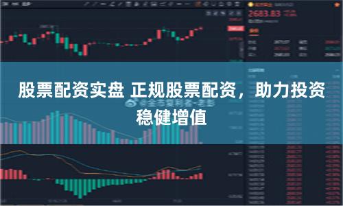 股票配资实盘 正规股票配资，助力投资稳健增值