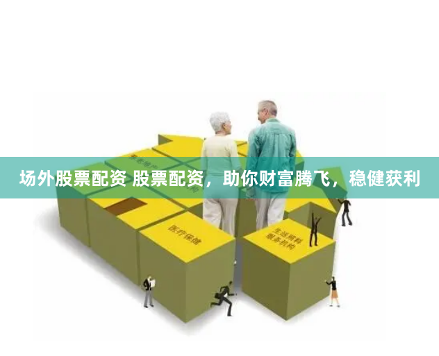 场外股票配资 股票配资，助你财富腾飞，稳健获利