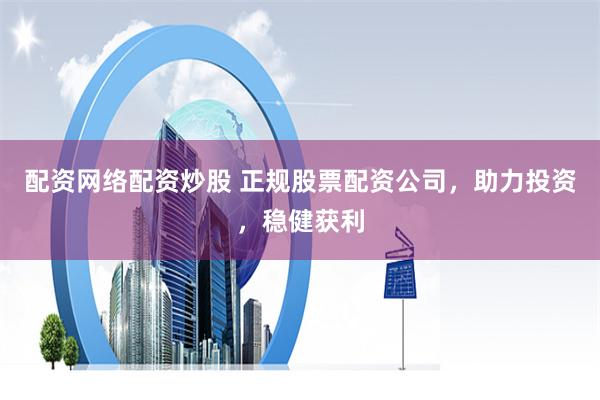 配资网络配资炒股 正规股票配资公司，助力投资，稳健获利