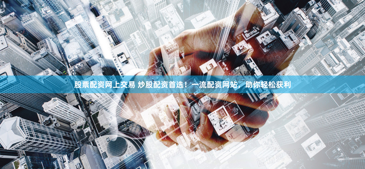 股票配资网上交易 炒股配资首选！一流配资网站，助你轻松获利