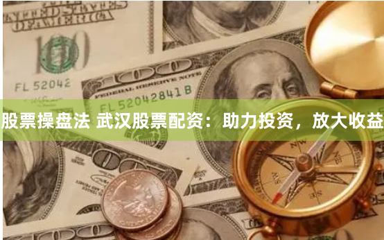 股票操盘法 武汉股票配资：助力投资，放大收益
