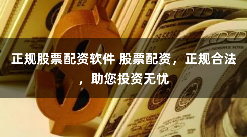 正规股票配资软件 股票配资，正规合法，助您投资无忧