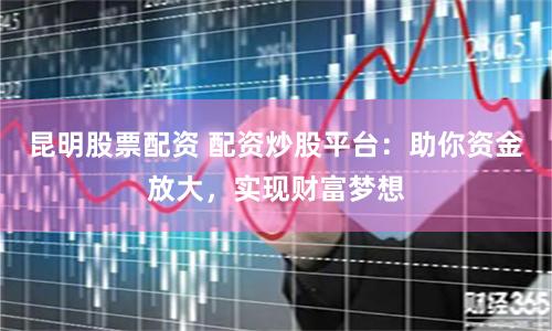 昆明股票配资 配资炒股平台：助你资金放大，实现财富梦想