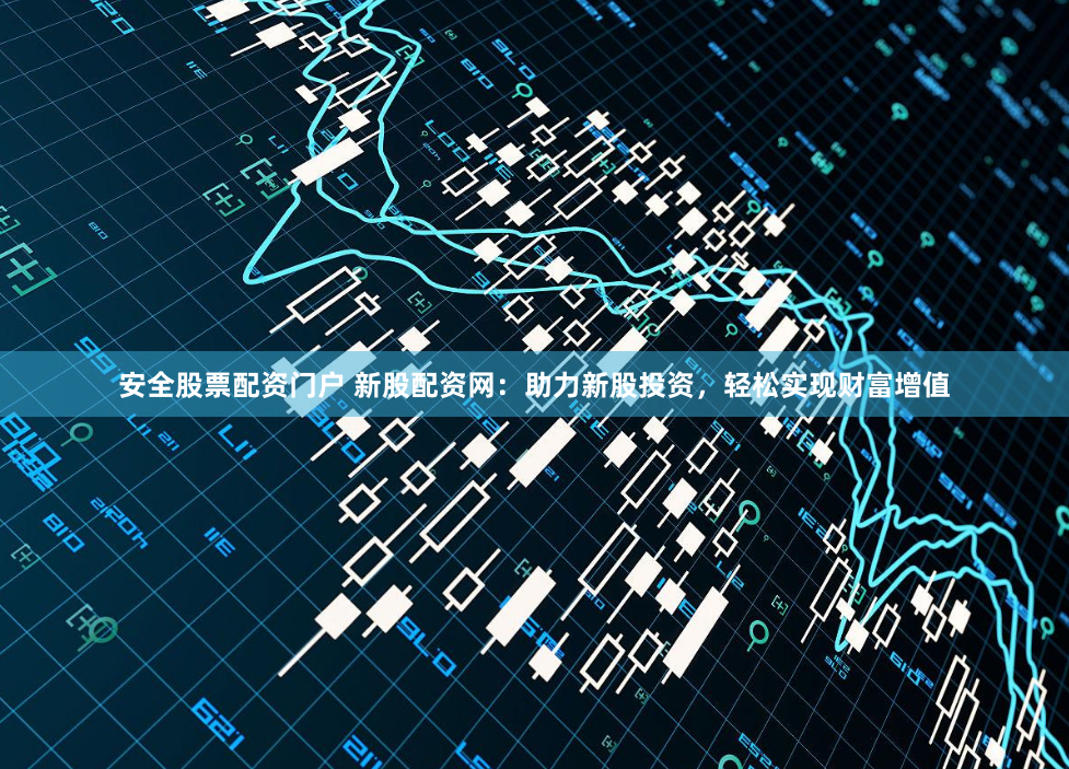 安全股票配资门户 新股配资网：助力新股投资，轻松实现财富增值