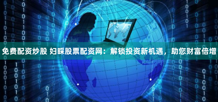 免费配资炒股 妇睬股票配资网：解锁投资新机遇，助您财富倍增