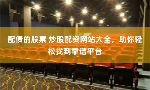 配债的股票 炒股配资网站大全，助你轻松找到靠谱平台