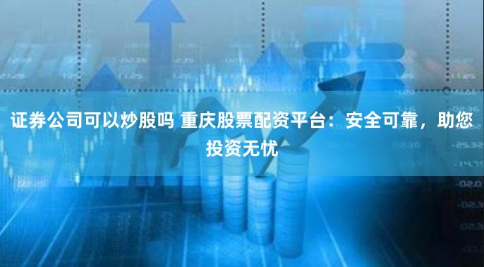 证券公司可以炒股吗 重庆股票配资平台：安全可靠，助您投资无忧