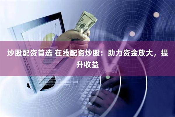 炒股配资首选 在线配资炒股：助力资金放大，提升收益