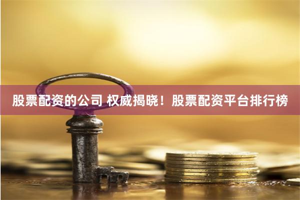 股票配资的公司 权威揭晓！股票配资平台排行榜