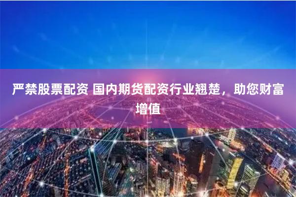 严禁股票配资 国内期货配资行业翘楚，助您财富增值