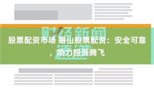 股票配资市场 眉山股票配资：安全可靠，助力投资腾飞