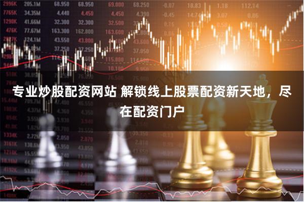 专业炒股配资网站 解锁线上股票配资新天地，尽在配资门户
