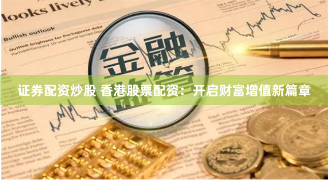 证券配资炒股 香港股票配资：开启财富增值新篇章
