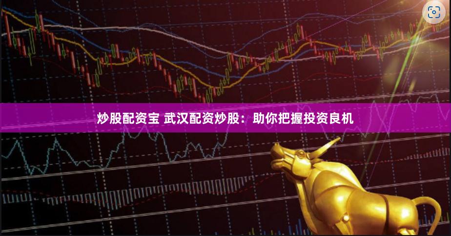 炒股配资宝 武汉配资炒股：助你把握投资良机