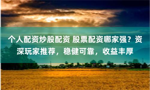 个人配资炒股配资 股票配资哪家强？资深玩家推荐，稳健可靠，收益丰厚