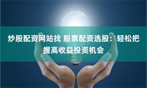 炒股配资网站找 股票配资选股：轻松把握高收益投资机会