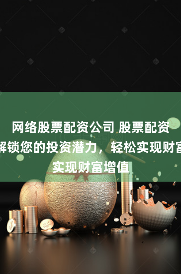 网络股票配资公司 股票配资通：解锁您的投资潜力，轻松实现财富增值