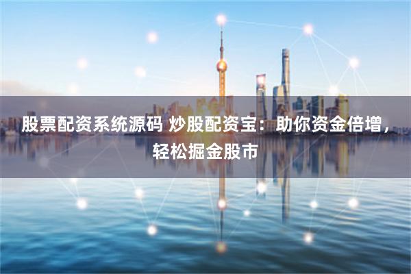 股票配资系统源码 炒股配资宝:助你资金倍增,轻松掘金股市
