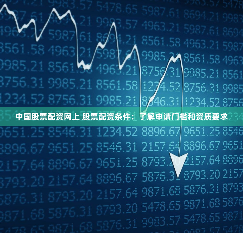 中国股票配资网上 股票配资条件：了解申请门槛和资质要求