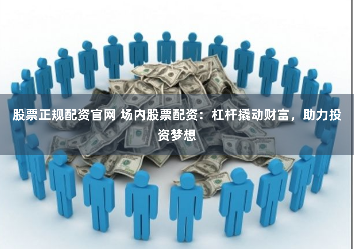 股票正规配资官网 场内股票配资：杠杆撬动财富，助力投资梦想