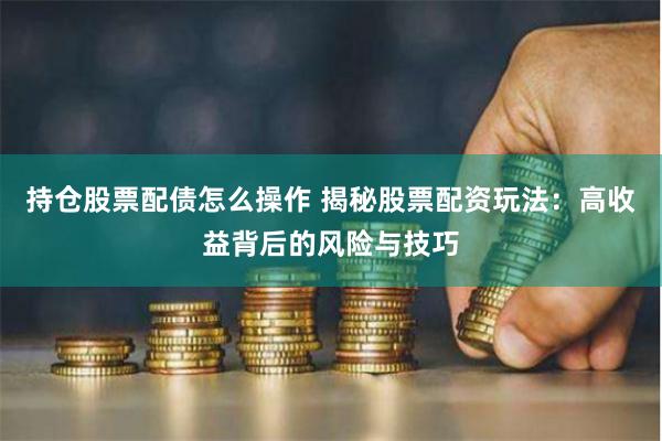 持仓股票配债怎么操作 揭秘股票配资玩法：高收益背后的风险与技巧