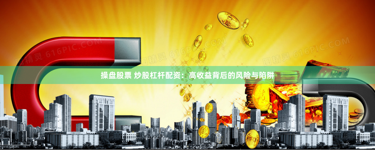 操盘股票 炒股杠杆配资：高收益背后的风险与陷阱