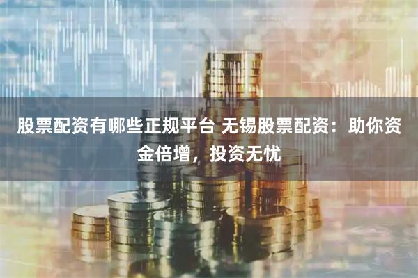 股票配资有哪些正规平台 无锡股票配资:助你资金倍增,投资无忧