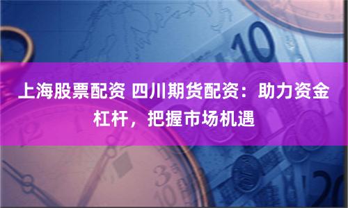 上海股票配资 四川期货配资:助力资金杠杆,把握市场机遇