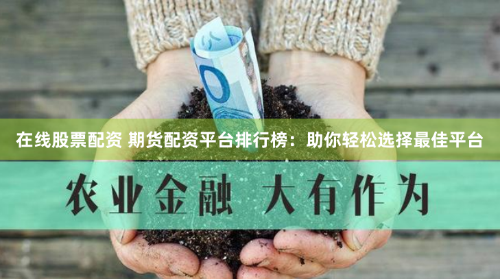 在线股票配资 期货配资平台排行榜：助你轻松选择最佳平台