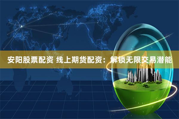 安阳股票配资 线上期货配资：解锁无限交易潜能