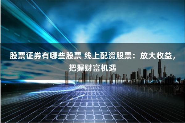 股票证券有哪些股票 线上配资股票：放大收益，把握财富机遇