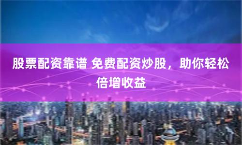 股票配资靠谱 免费配资炒股，助你轻松倍增收益