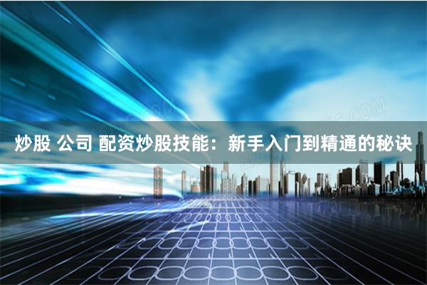 炒股 公司 配资炒股技能：新手入门到精通的秘诀