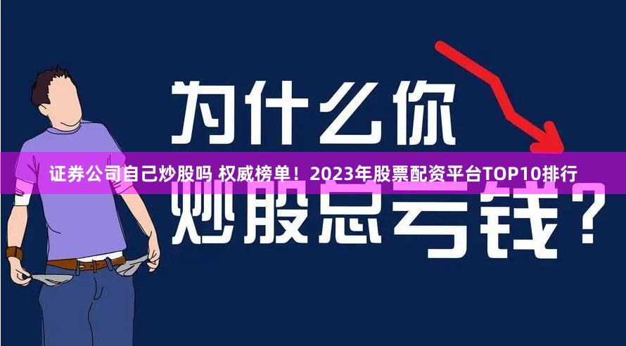 证券公司自己炒股吗 权威榜单！2023年股票配资平台TOP10排行
