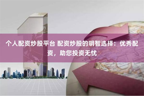 个人配资炒股平台 配资炒股的明智选择:优秀配资,助您投资无忧