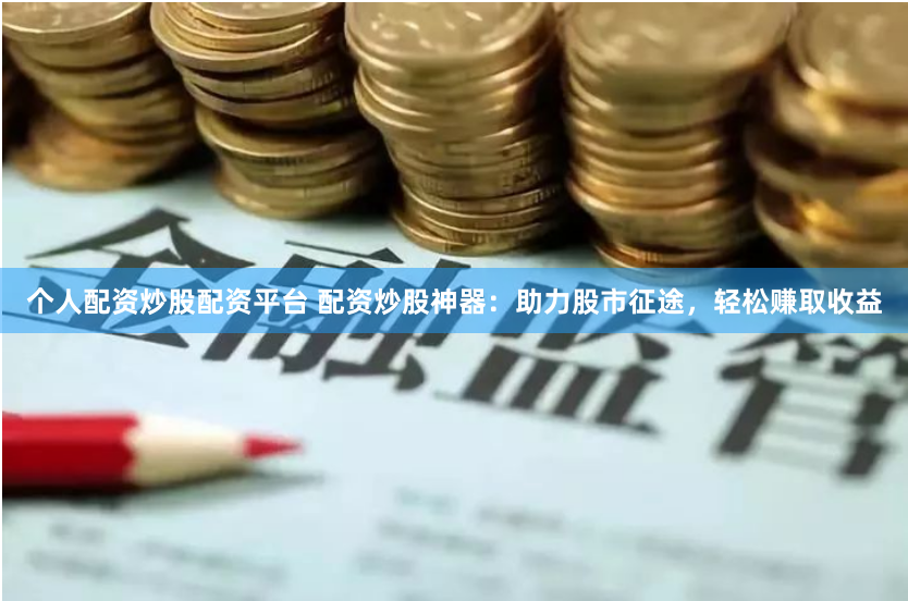 个人配资炒股配资平台 配资炒股神器：助力股市征途，轻松赚取收益